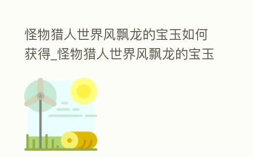 怪物獵人世界風飄龍的寶玉如何獲得_怪物獵人世界風飄龍的寶玉如何獲得視頻