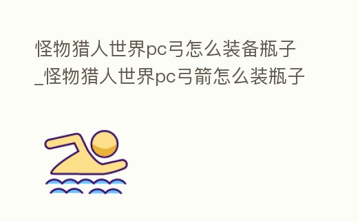 怪物獵人世界pc弓怎么裝備瓶子_怪物獵人世界pc弓箭怎么裝瓶子