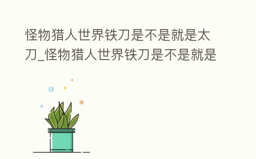 怪物獵人世界鐵刀是不是就是太刀_怪物獵人世界鐵刀是不是就是太刀斧