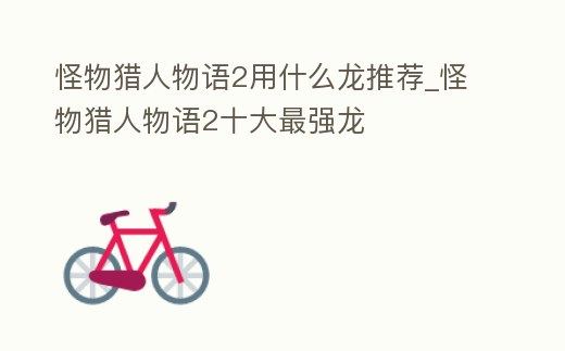 怪物獵人物語2用什么龍推薦_怪物獵人物語2十大最強(qiáng)龍