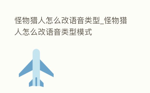 怪物獵人怎么改語音類型_怪物獵人怎么改語音類型模式