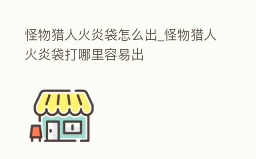 怪物獵人火炎袋怎么出_怪物獵人火炎袋打哪里容易出