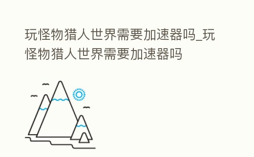 玩怪物獵人世界需要加速器嗎_玩怪物獵人世界需要加速器嗎