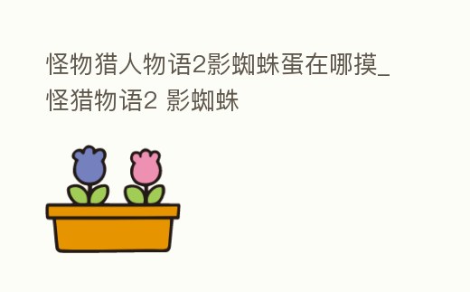 怪物獵人物語(yǔ)2影蜘蛛蛋在哪摸_怪獵物語(yǔ)2 影蜘蛛