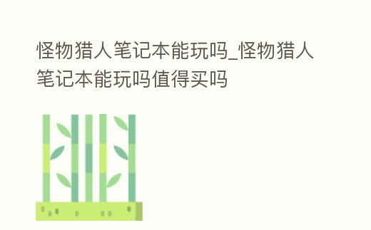 怪物獵人筆記本能玩嗎_怪物獵人筆記本能玩嗎值得買嗎