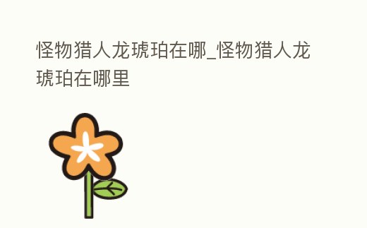 怪物獵人龍琥珀在哪_怪物獵人龍琥珀在哪里