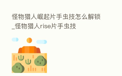 怪物獵人崛起片手蟲技怎么解鎖_怪物獵人rise片手蟲技
