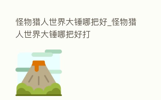 怪物獵人世界大錘哪把好_怪物獵人世界大錘哪把好打
