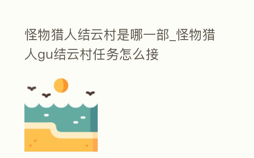 怪物獵人結(jié)云村是哪一部_怪物獵人gu結(jié)云村任務(wù)怎么接