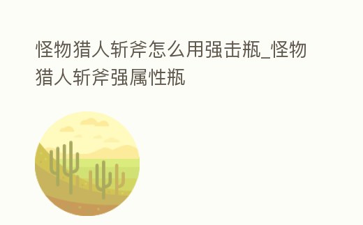 怪物獵人斬斧怎么用強擊瓶_怪物獵人斬斧強屬性瓶