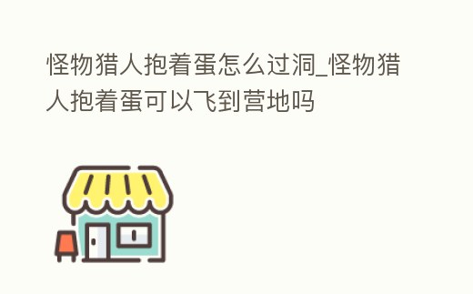 怪物獵人抱著蛋怎么過洞_怪物獵人抱著蛋可以飛到營地嗎