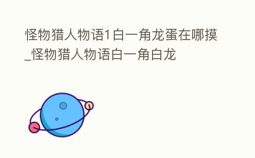 怪物獵人物語1白一角龍蛋在哪摸_怪物獵人物語白一角白龍