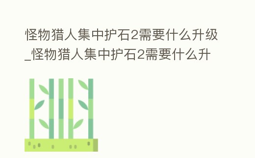 怪物獵人集中護石2需要什么升級_怪物獵人集中護石2需要什么升級武器