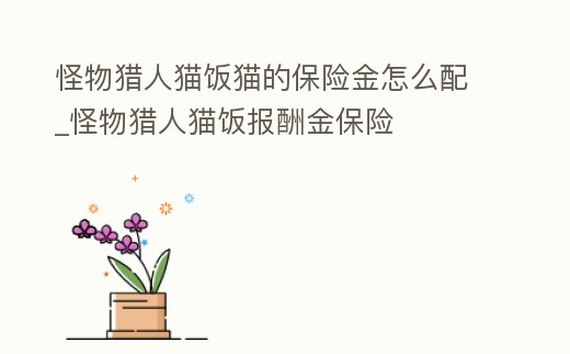 怪物獵人貓飯貓的保險(xiǎn)金怎么配_怪物獵人貓飯報(bào)酬金保險(xiǎn)