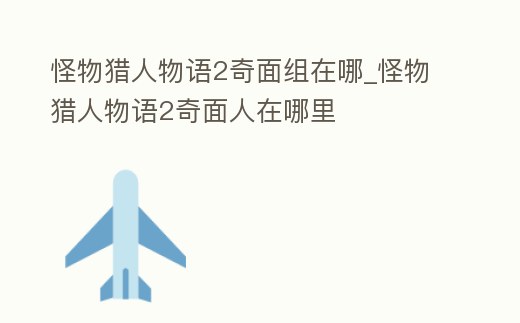 怪物獵人物語2奇面組在哪_怪物獵人物語2奇面人在哪里