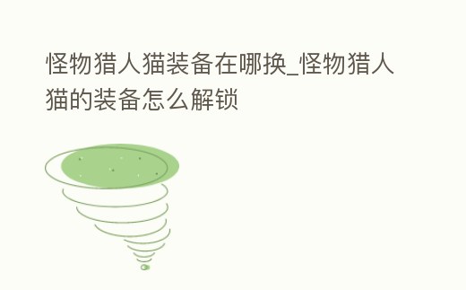 怪物獵人貓裝備在哪換_怪物獵人貓的裝備怎么解鎖
