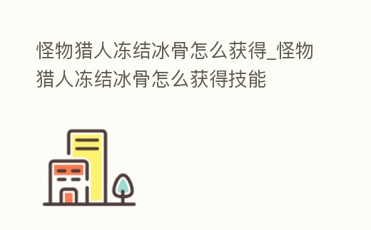 怪物獵人凍結冰骨怎么獲得_怪物獵人凍結冰骨怎么獲得技能