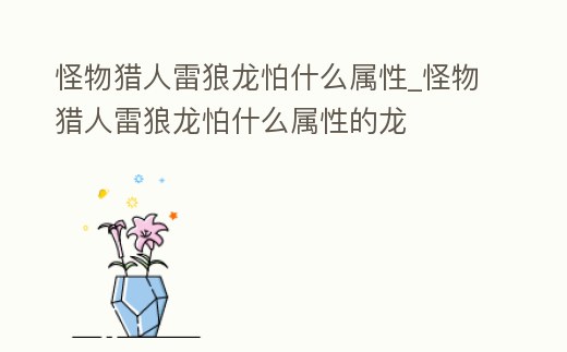 怪物獵人雷狼龍怕什么屬性_怪物獵人雷狼龍怕什么屬性的龍