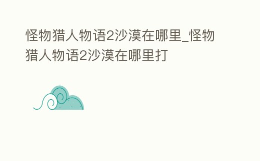 怪物獵人物語2沙漠在哪里_怪物獵人物語2沙漠在哪里打