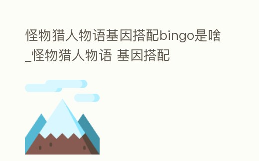 怪物獵人物語基因搭配bingo是啥_怪物獵人物語 基因搭配