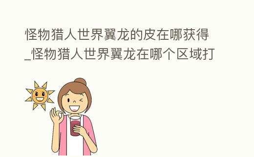 怪物獵人世界翼龍的皮在哪獲得_怪物獵人世界翼龍?jiān)谀膫€(gè)區(qū)域打