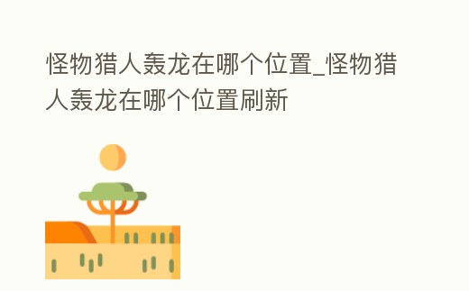 怪物獵人轟龍在哪個位置_怪物獵人轟龍在哪個位置刷新