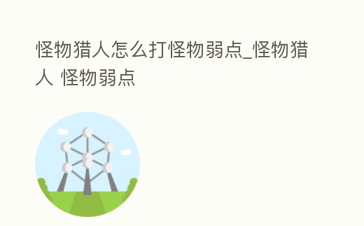 怪物獵人怎么打怪物弱點_怪物獵人 怪物弱點