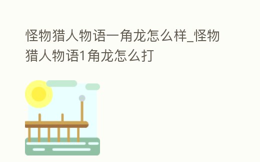 怪物獵人物語一角龍怎么樣_怪物獵人物語1角龍怎么打