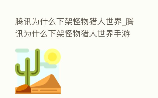 騰訊為什么下架怪物獵人世界_騰訊為什么下架怪物獵人世界手游