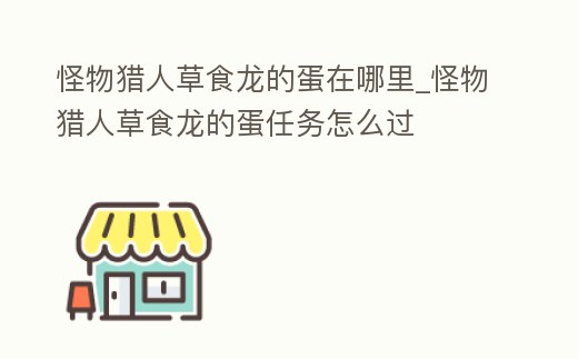 怪物獵人草食龍的蛋在哪里_怪物獵人草食龍的蛋任務(wù)怎么過