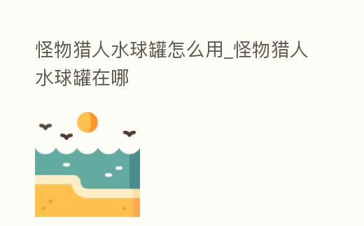怪物獵人水球罐怎么用_怪物獵人水球罐在哪