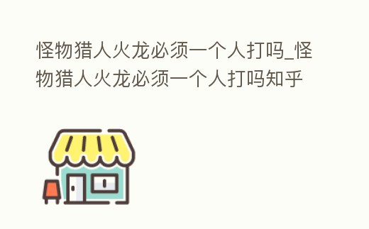 怪物獵人火龍必須一個人打嗎_怪物獵人火龍必須一個人打嗎知乎