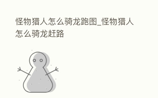 怪物獵人怎么騎龍跑圖_怪物獵人怎么騎龍趕路