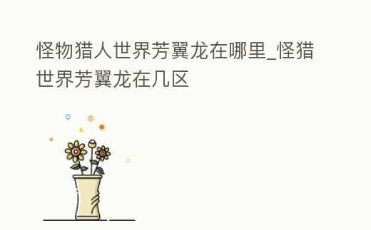 怪物獵人世界芳翼龍?jiān)谀睦颻怪獵世界芳翼龍?jiān)趲讌^(qū)