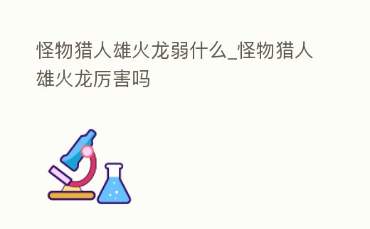 怪物獵人雄火龍弱什么_怪物獵人雄火龍厲害嗎