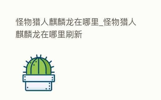 怪物獵人麒麟龍在哪里_怪物獵人麒麟龍在哪里刷新