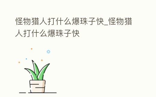 怪物獵人打什么爆珠子快_怪物獵人打什么爆珠子快