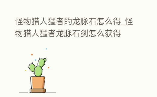 怪物獵人猛者的龍脈石怎么得_怪物獵人猛者龍脈石劍怎么獲得