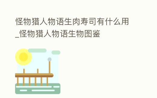 怪物獵人物語生肉壽司有什么用_怪物獵人物語生物圖鑒