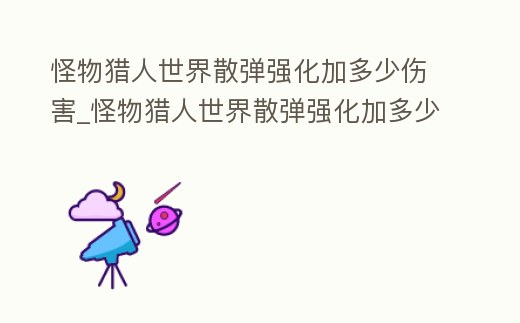 怪物獵人世界散彈強化加多少傷害_怪物獵人世界散彈強化加多少傷害好