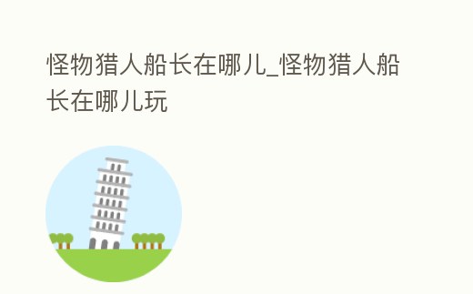 怪物獵人船長在哪兒_怪物獵人船長在哪兒玩
