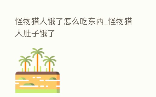 怪物獵人餓了怎么吃東西_怪物獵人肚子餓了