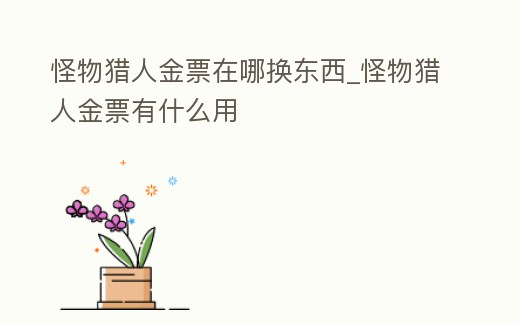 怪物獵人金票在哪換東西_怪物獵人金票有什么用