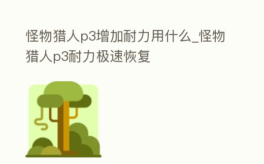 怪物獵人p3增加耐力用什么_怪物獵人p3耐力極速恢復