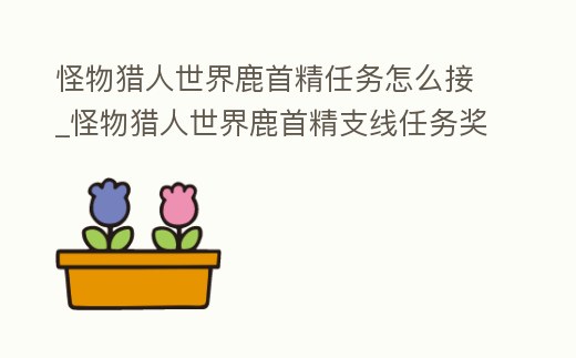 怪物獵人世界鹿首精任務怎么接_怪物獵人世界鹿首精支線任務獎勵