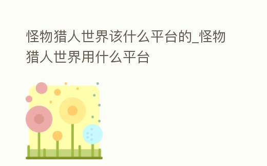 怪物獵人世界該什么平臺(tái)的_怪物獵人世界用什么平臺(tái)