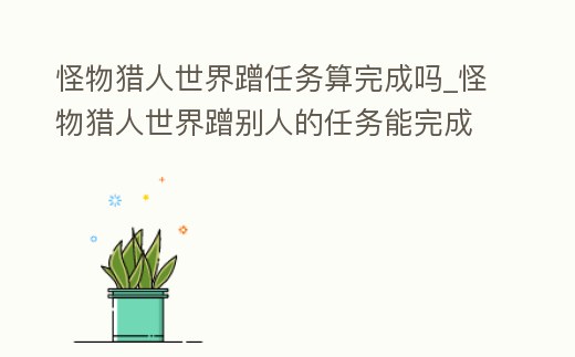 怪物獵人世界蹭任務(wù)算完成嗎_怪物獵人世界蹭別人的任務(wù)能完成任務(wù)嗎