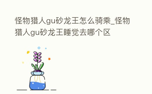 怪物獵人gu砂龍王怎么騎乘_怪物獵人gu砂龍王睡覺去哪個(gè)區(qū)