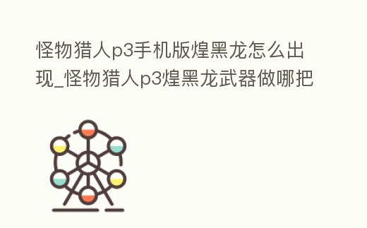 怪物獵人p3手機版煌黑龍怎么出現(xiàn)_怪物獵人p3煌黑龍武器做哪把好