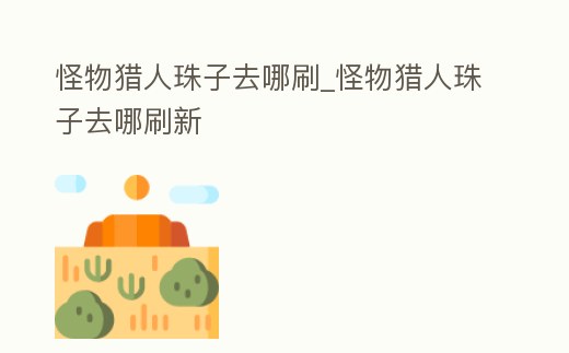 怪物獵人珠子去哪刷_怪物獵人珠子去哪刷新